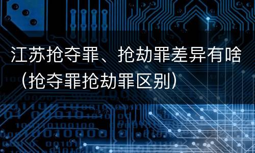 江苏抢夺罪、抢劫罪差异有啥（抢夺罪抢劫罪区别）