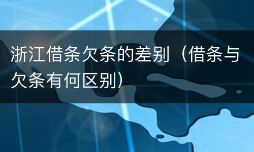 浙江借条欠条的差别（借条与欠条有何区别）