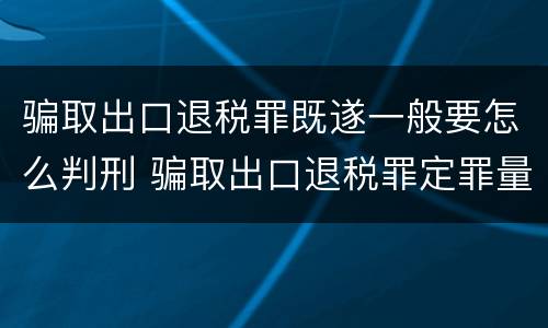 骗取出口退税罪既遂一般要怎么判刑 骗取出口退税罪定罪量刑