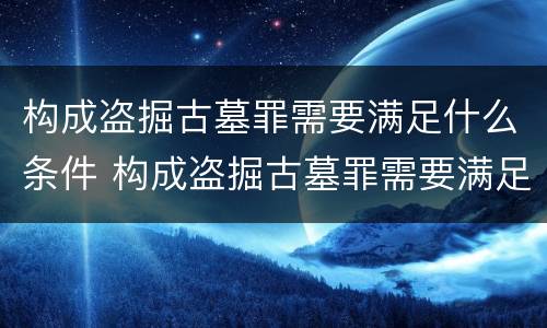 构成盗掘古墓罪需要满足什么条件 构成盗掘古墓罪需要满足什么条件才能立案