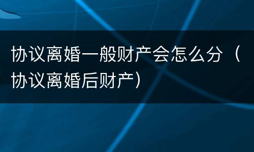 协议离婚一般财产会怎么分（协议离婚后财产）