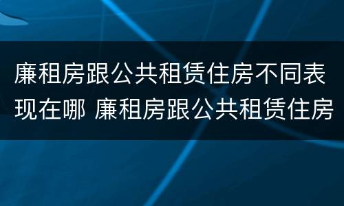 廉租房跟公共租赁住房不同表现在哪 廉租房跟公共租赁住房不同表现在哪方面