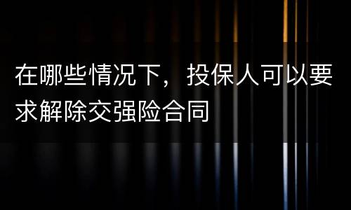 在哪些情况下，投保人可以要求解除交强险合同