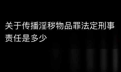 关于传播淫秽物品罪法定刑事责任是多少