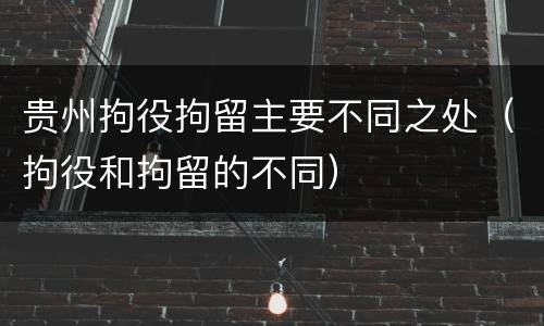 贵州拘役拘留主要不同之处（拘役和拘留的不同）