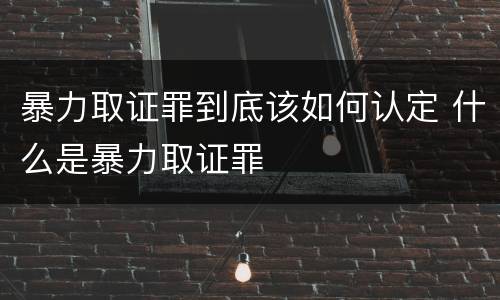 暴力取证罪到底该如何认定 什么是暴力取证罪