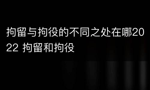 拘留与拘役的不同之处在哪2022 拘留和拘役