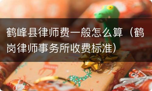 鹤峰县律师费一般怎么算（鹤岗律师事务所收费标准）