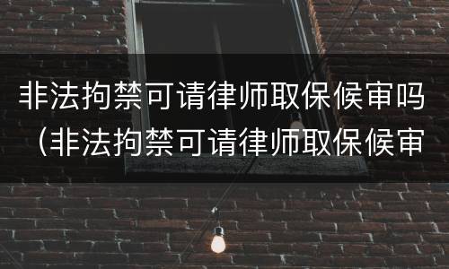 非法拘禁可请律师取保候审吗（非法拘禁可请律师取保候审吗知乎）