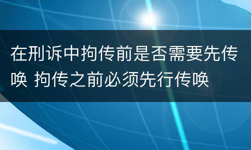 在刑诉中拘传前是否需要先传唤 拘传之前必须先行传唤