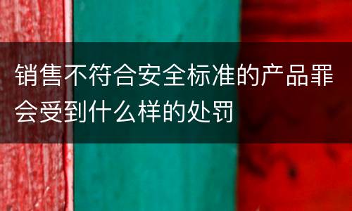 销售不符合安全标准的产品罪会受到什么样的处罚