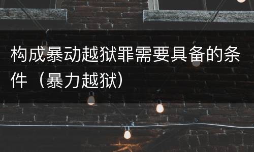 构成暴动越狱罪需要具备的条件（暴力越狱）