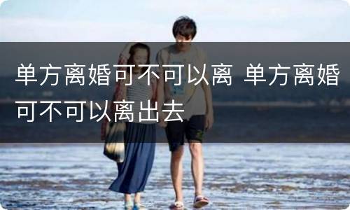 单方离婚可不可以离 单方离婚可不可以离出去