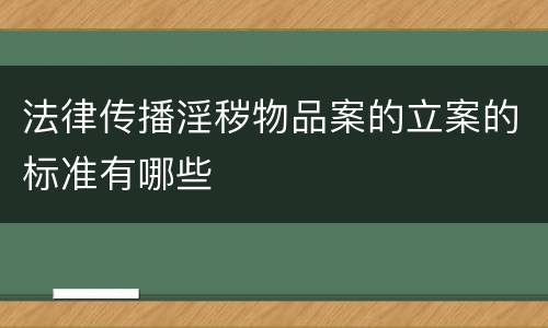法律传播淫秽物品案的立案的标准有哪些