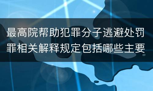 最高院帮助犯罪分子逃避处罚罪相关解释规定包括哪些主要内容