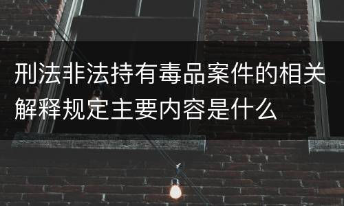 刑法非法持有毒品案件的相关解释规定主要内容是什么