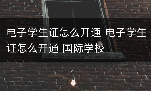 电子学生证怎么开通 电子学生证怎么开通 国际学校