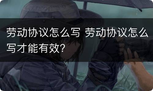 劳动协议怎么写 劳动协议怎么写才能有效?