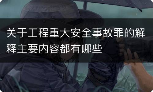 关于工程重大安全事故罪的解释主要内容都有哪些
