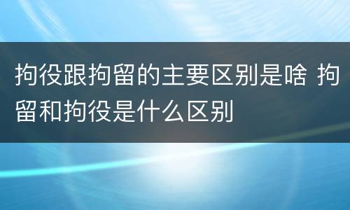 拘役跟拘留的主要区别是啥 拘留和拘役是什么区别