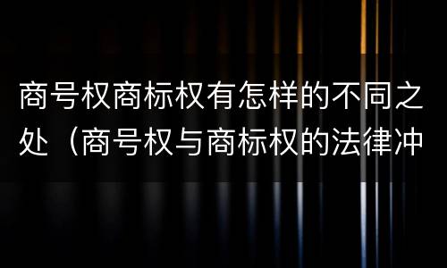 商号权商标权有怎样的不同之处（商号权与商标权的法律冲突与解决）