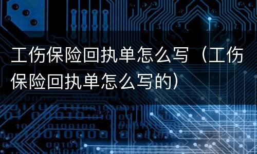 工伤保险回执单怎么写（工伤保险回执单怎么写的）