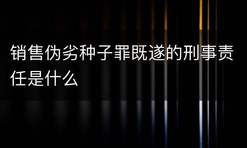 销售伪劣种子罪既遂的刑事责任是什么