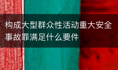 构成大型群众性活动重大安全事故罪满足什么要件