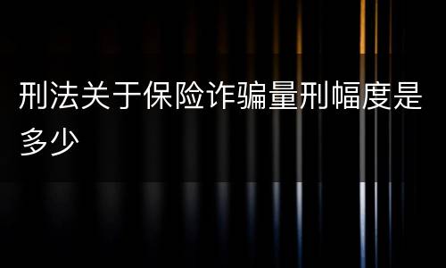 刑法关于保险诈骗量刑幅度是多少