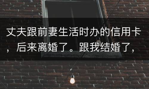 丈夫跟前妻生活时办的信用卡，后来离婚了。跟我结婚了，我要承担吗