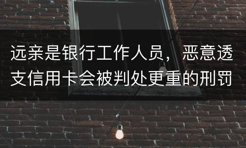远亲是银行工作人员，恶意透支信用卡会被判处更重的刑罚吗