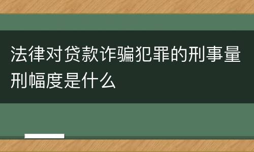 法律对贷款诈骗犯罪的刑事量刑幅度是什么