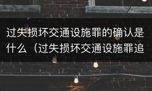 过失损坏交通设施罪的确认是什么（过失损坏交通设施罪追诉标准）