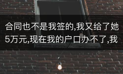 合同也不是我签的,我又给了她5万元,现在我的户口办不了,我不要房子,钱可以退回吗