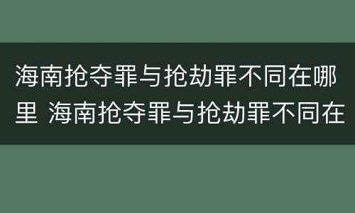 海南抢夺罪与抢劫罪不同在哪里 海南抢夺罪与抢劫罪不同在哪里举报