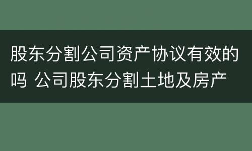 股东分割公司资产协议有效的吗 公司股东分割土地及房产