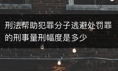 刑法帮助犯罪分子逃避处罚罪的刑事量刑幅度是多少
