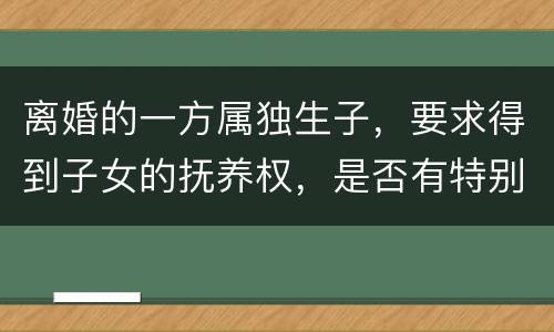 离婚的一方属独生子，要求得到子女的抚养权，是否有特别规定