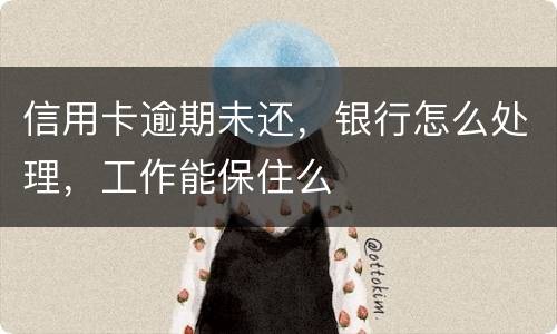 信用卡逾期未还，银行怎么处理，工作能保住么