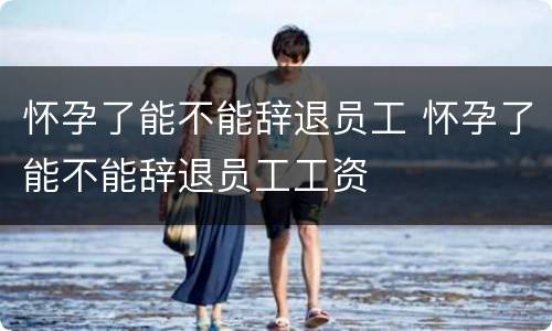 怀孕了能不能辞退员工 怀孕了能不能辞退员工工资