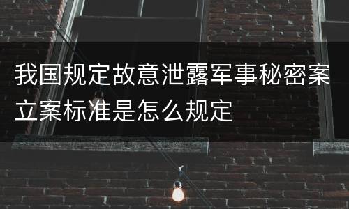 我国规定故意泄露军事秘密案立案标准是怎么规定