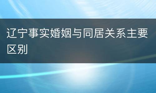 辽宁事实婚姻与同居关系主要区别