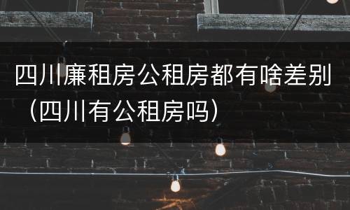 四川廉租房公租房都有啥差别（四川有公租房吗）