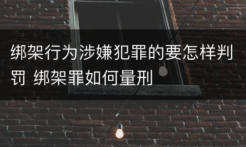 绑架行为涉嫌犯罪的要怎样判罚 绑架罪如何量刑