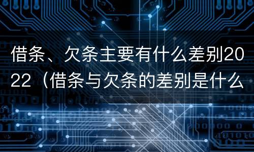 借条、欠条主要有什么差别2022（借条与欠条的差别是什么）
