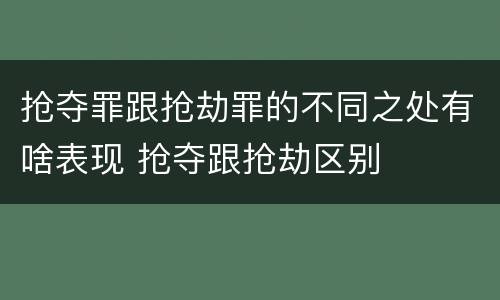 抢夺罪跟抢劫罪的不同之处有啥表现 抢夺跟抢劫区别
