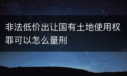 非法低价出让国有土地使用权罪可以怎么量刑