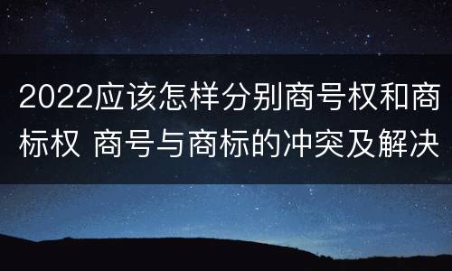 2022应该怎样分别商号权和商标权 商号与商标的冲突及解决措施