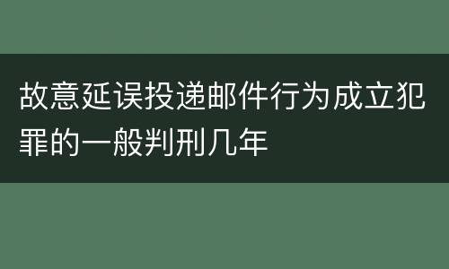 故意延误投递邮件行为成立犯罪的一般判刑几年