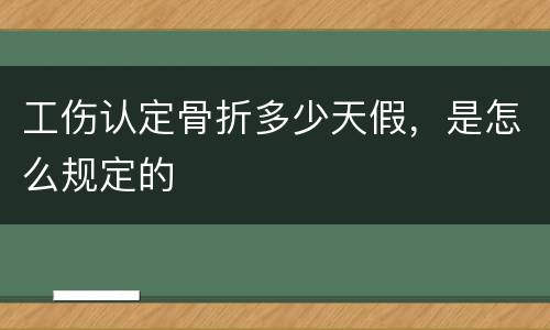 工伤认定骨折多少天假，是怎么规定的